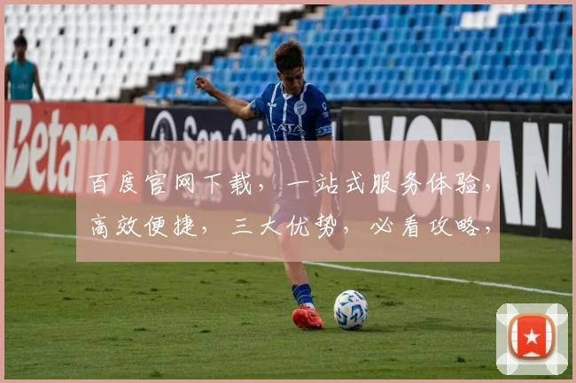 百度官网下载，一站式服务体验，高效便捷，三大优势，必看攻略，不容错过