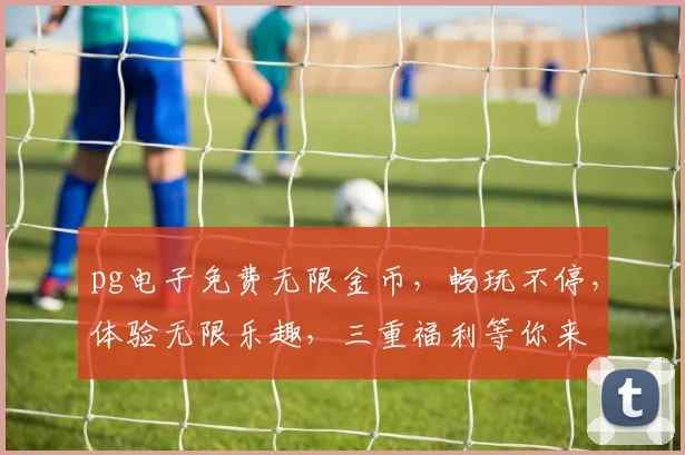 pg电子免费无限金币，畅玩不停，体验无限乐趣，三重福利等你来