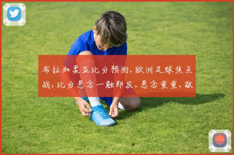 布拉加柔亚比分预测,欧洲足球焦点战,比分悬念一触即发,悬念重重,敬请期待。