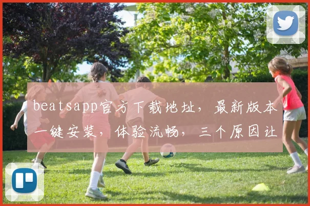 beatsapp官方下载地址，最新版本一键安装，体验流畅，三个原因让你非下不可，