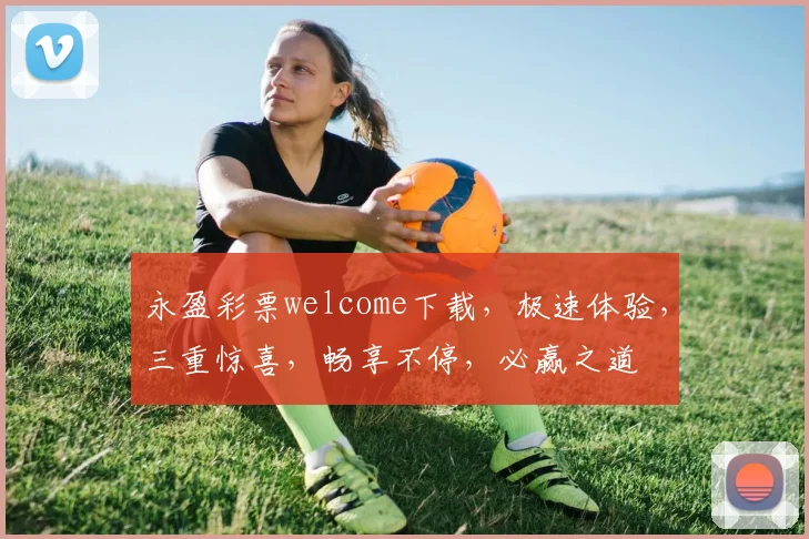 永盈彩票welcome下载，极速体验，三重惊喜，畅享不停，必赢之道