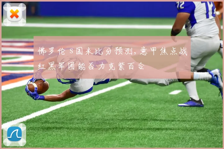 佛罗伦 s国米比分预测,意甲焦点战红黑军团能否力克紫百合