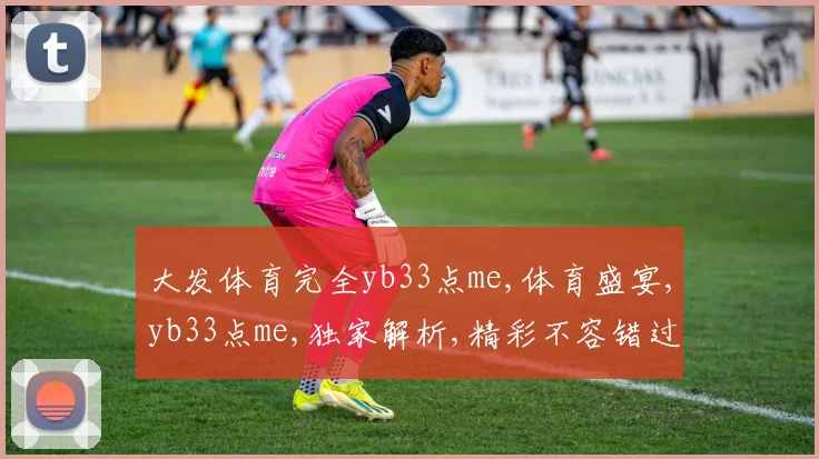 大发体育完全yb33点me,体育盛宴,yb33点me,独家解析,精彩不容错过,一网打尽