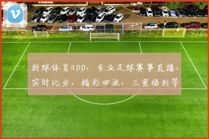 新球体育app，专业足球赛事直播，实时比分，精彩回放，三重福利等你来